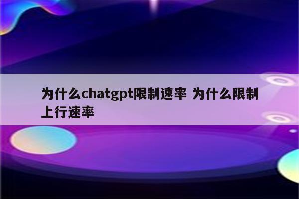 为什么chatgpt限制速率 为什么限制上行速率