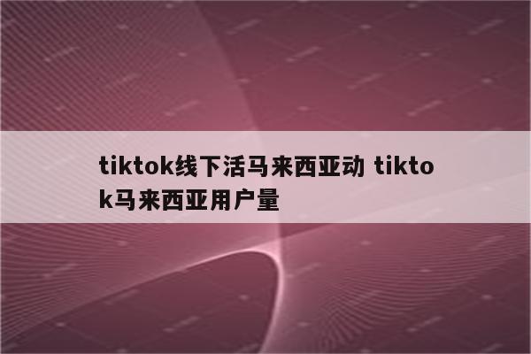 tiktok线下活马来西亚动 tiktok马来西亚用户量