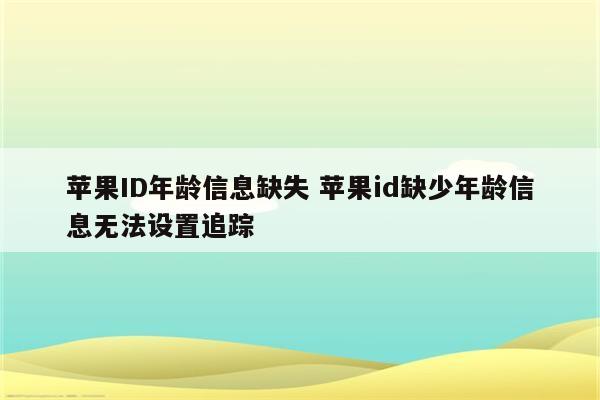 苹果ID年龄信息缺失 苹果id缺少年龄信息无法设置追踪