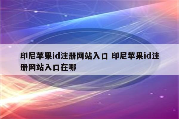 印尼苹果id注册网站入口 印尼苹果id注册网站入口在哪