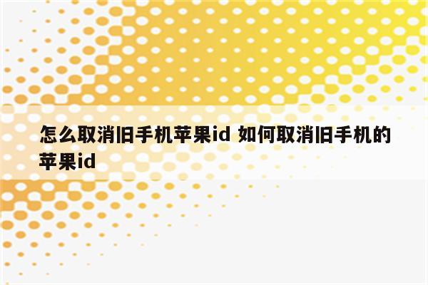 怎么取消旧手机苹果id 如何取消旧手机的苹果id