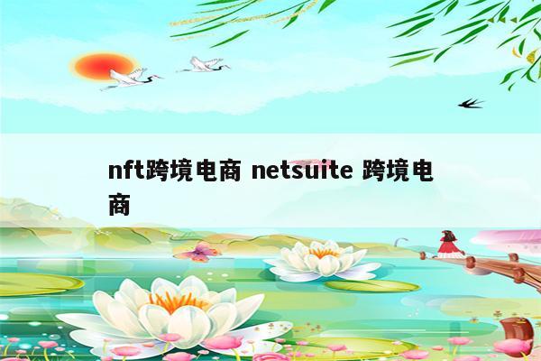 nft跨境电商 netsuite 跨境电商