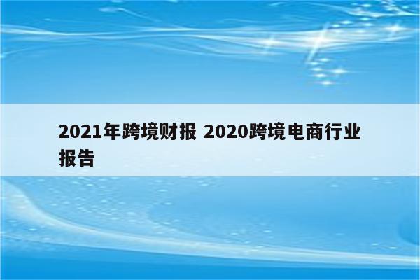 2021年跨境财报 2020跨境电商行业报告