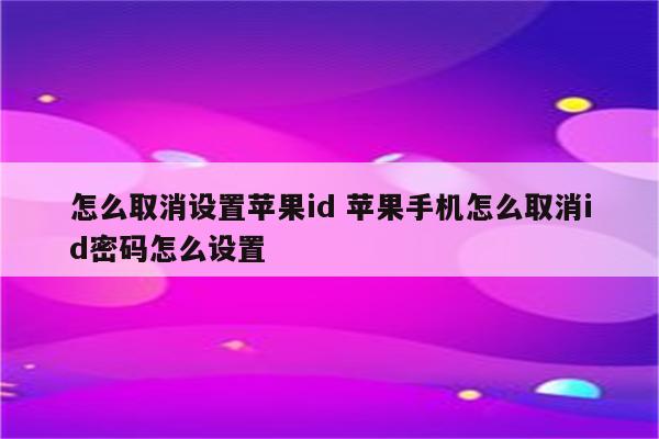 怎么取消设置苹果id 苹果手机怎么取消id密码怎么设置