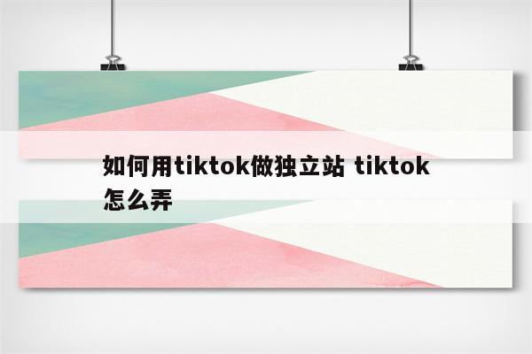 如何用tiktok做独立站 tiktok怎么弄