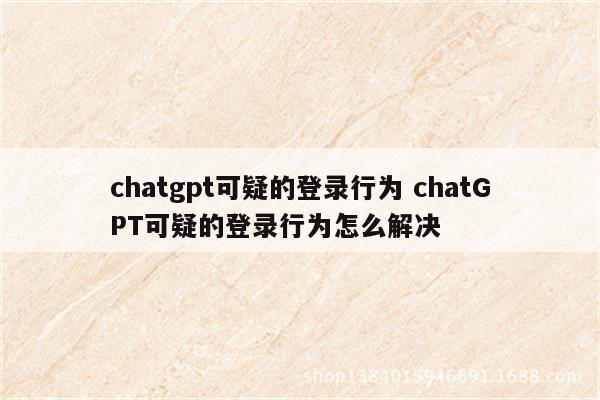 chatgpt可疑的登录行为 chatGPT可疑的登录行为怎么解决