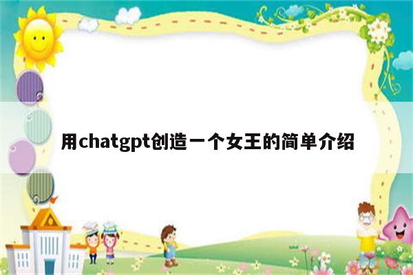 用chatgpt创造一个女王的简单介绍