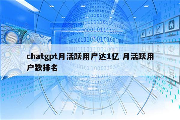 chatgpt月活跃用户达1亿 月活跃用户数排名