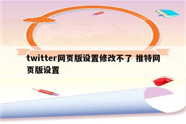 twitter网页版设置修改不了 推特网页版设置