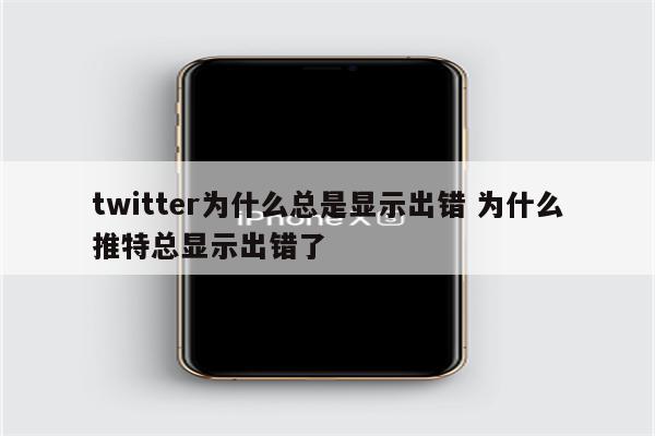 twitter为什么总是显示出错 为什么推特总显示出错了