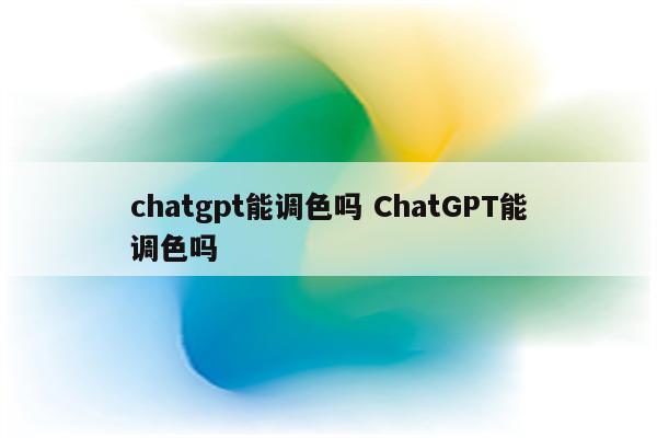 chatgpt能调色吗 ChatGPT能调色吗