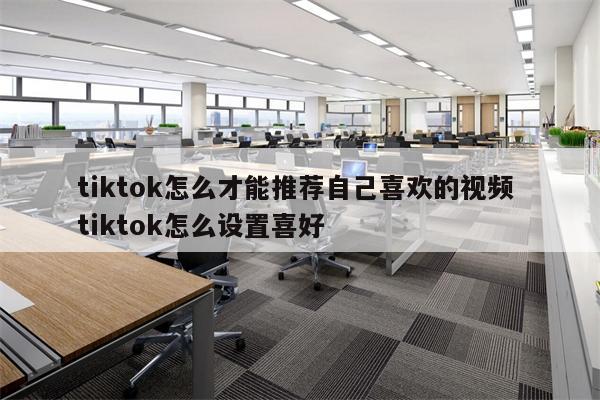 tiktok怎么才能推荐自己喜欢的视频 tiktok怎么设置喜好