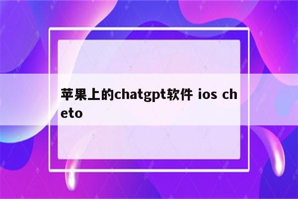 苹果上的chatgpt软件 ios cheto