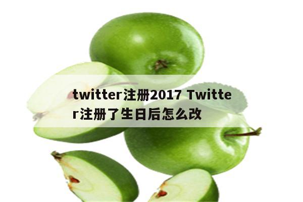 twitter注册2017 Twitter注册了生日后怎么改