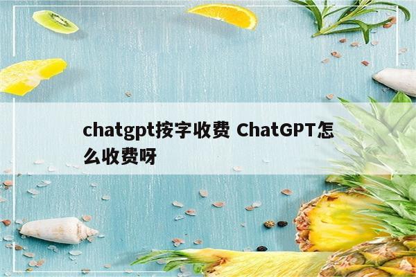 chatgpt按字收费 ChatGPT怎么收费呀