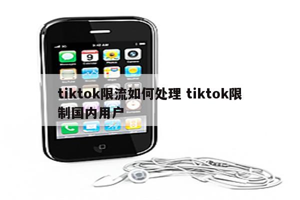 tiktok限流如何处理 tiktok限制国内用户