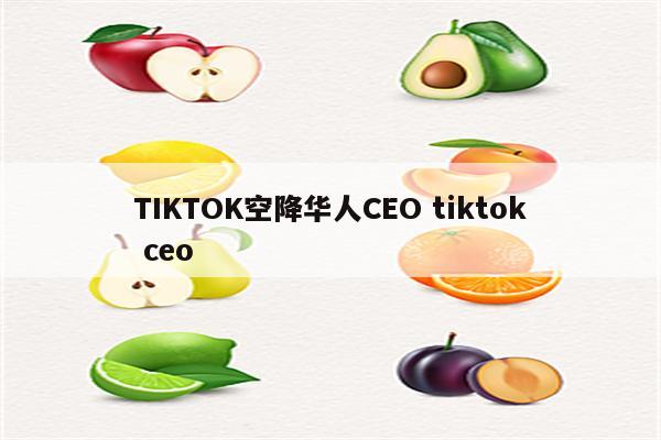 TIKTOK空降华人CEO tiktok ceo