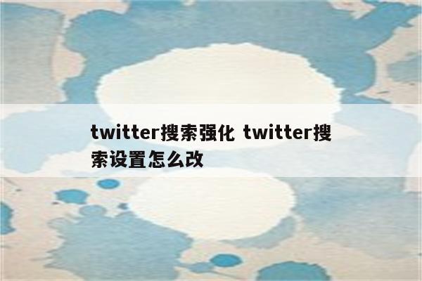 twitter搜索强化 twitter搜索设置怎么改