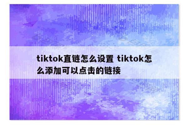 tiktok直链怎么设置 tiktok怎么添加可以点击的链接