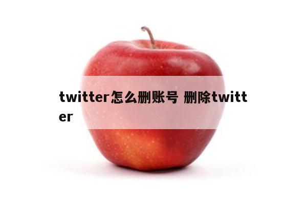 twitter怎么删账号 删除twitter