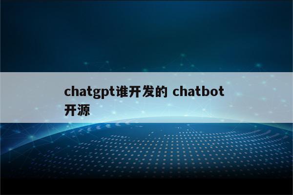 chatgpt谁开发的 chatbot 开源