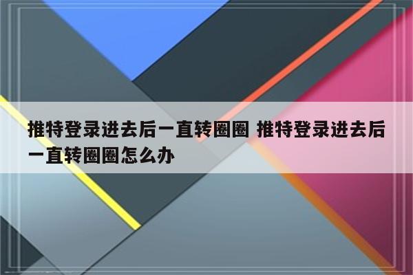 推特登录进去后一直转圈圈 推特登录进去后一直转圈圈怎么办