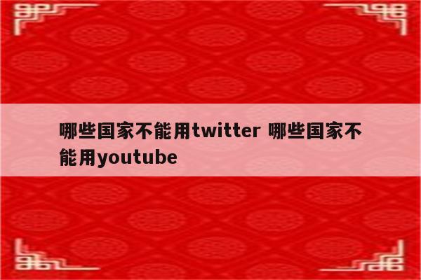 哪些国家不能用twitter 哪些国家不能用youtube