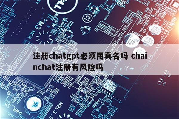 注册chatgpt必须用真名吗 chainchat注册有风险吗