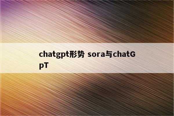 chatgpt形势 sora与chatGpT