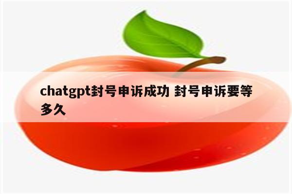 chatgpt封号申诉成功 封号申诉要等多久