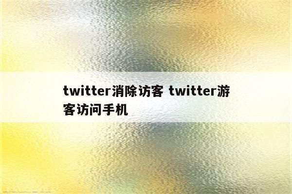 twitter消除访客 twitter游客访问手机