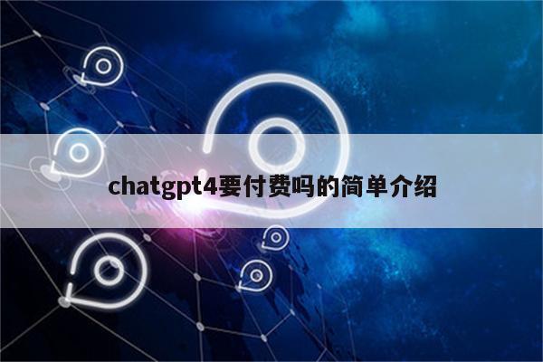 chatgpt4要付费吗的简单介绍