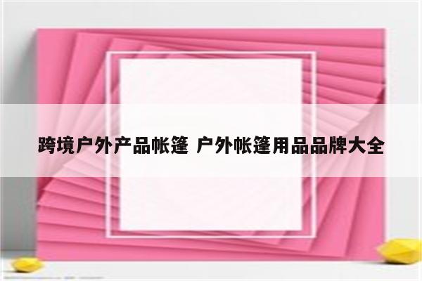 跨境户外产品帐篷 户外帐篷用品品牌大全