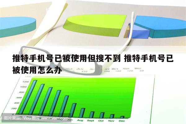 推特手机号已被使用但搜不到 推特手机号已被使用怎么办