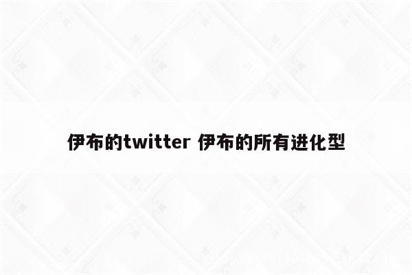 伊布的twitter 伊布的所有进化型