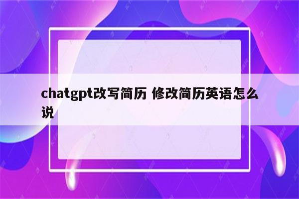 chatgpt改写简历 修改简历英语怎么说