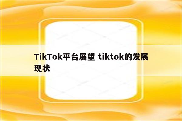 TikTok平台展望 tiktok的发展现状