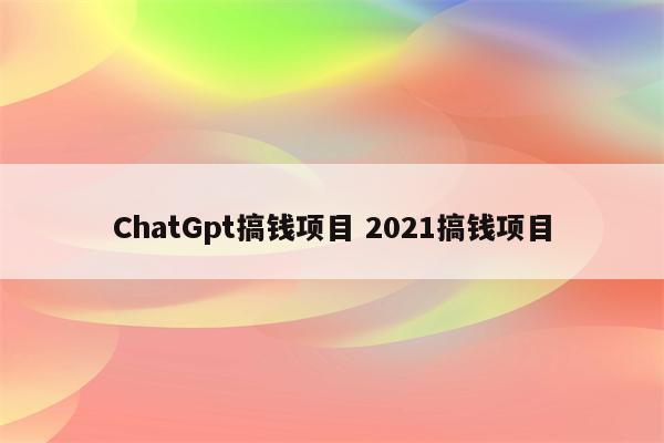 ChatGpt搞钱项目 2021搞钱项目