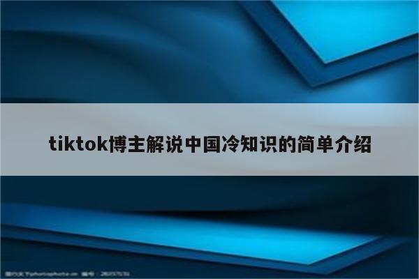 tiktok博主解说中国冷知识的简单介绍