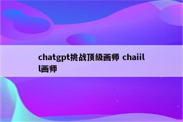 chatgpt挑战顶级画师 chaiill画师