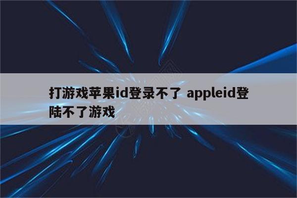 打游戏苹果id登录不了 appleid登陆不了游戏