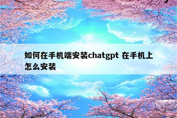 如何在手机端安装chatgpt 在手机上怎么安装