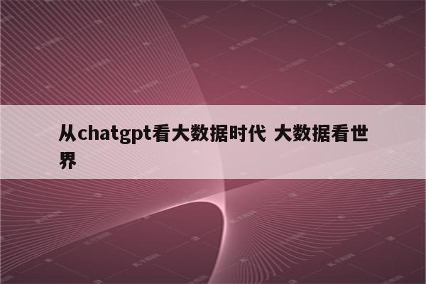 从chatgpt看大数据时代 大数据看世界