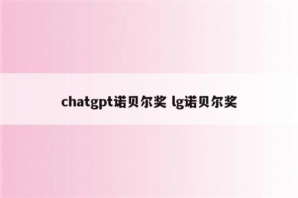 chatgpt诺贝尔奖 lg诺贝尔奖