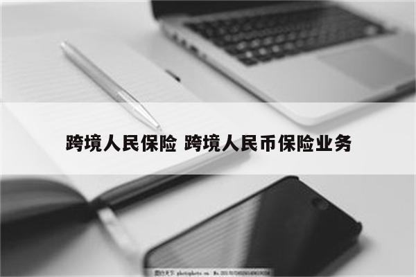 跨境人民保险 跨境人民币保险业务