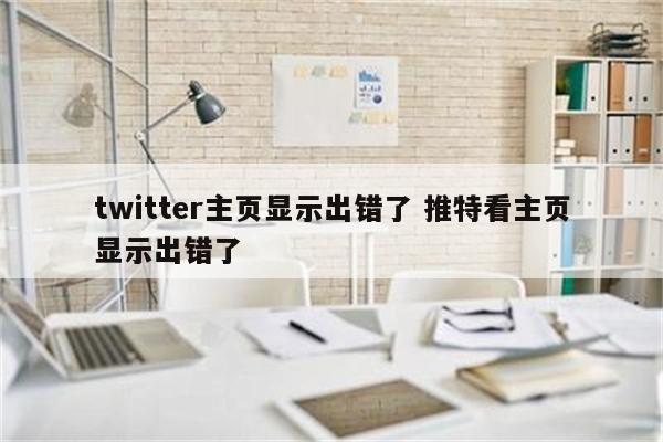 twitter主页显示出错了 推特看主页显示出错了