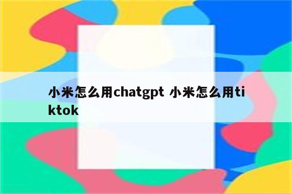 小米怎么用chatgpt 小米怎么用tiktok