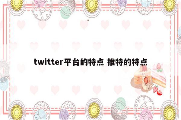 twitter平台的特点 推特的特点