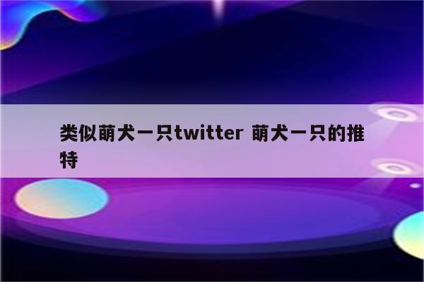 类似萌犬一只twitter 萌犬一只的推特