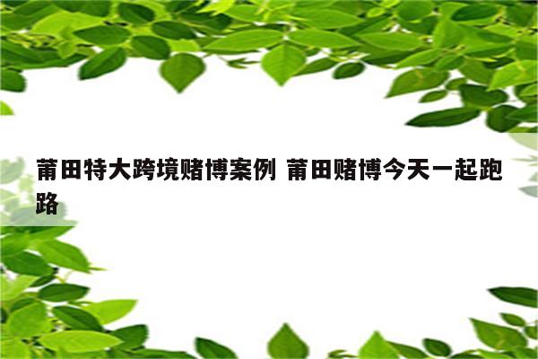 莆田特大跨境赌博案例 莆田赌博今天一起跑路